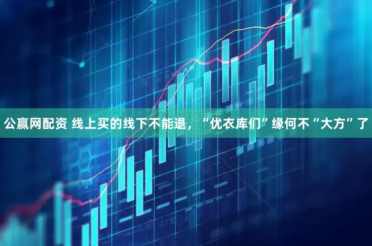 公赢网配资 线上买的线下不能退，“优衣库们”缘何不“大方”了