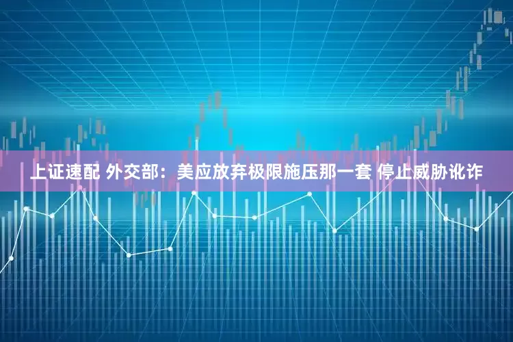 上证速配 外交部：美应放弃极限施压那一套 停止威胁讹诈