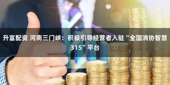升富配资 河南三门峡：积极引导经营者入驻“全国消协智慧315”平台