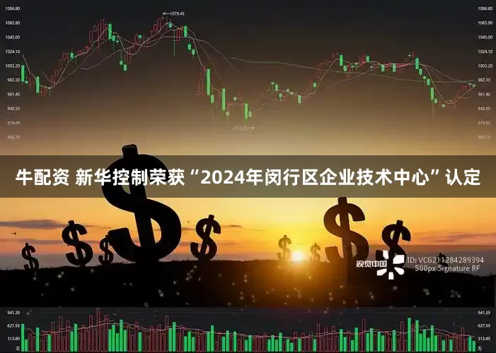 牛配资 新华控制荣获“2024年闵行区企业技术中心”认定