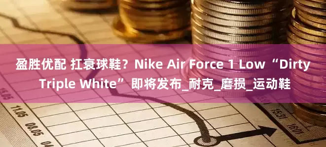 盈胜优配 扛衰球鞋？Nike Air Force 1 Low “Dirty Triple White” 即将发布_耐克_磨损_运动鞋