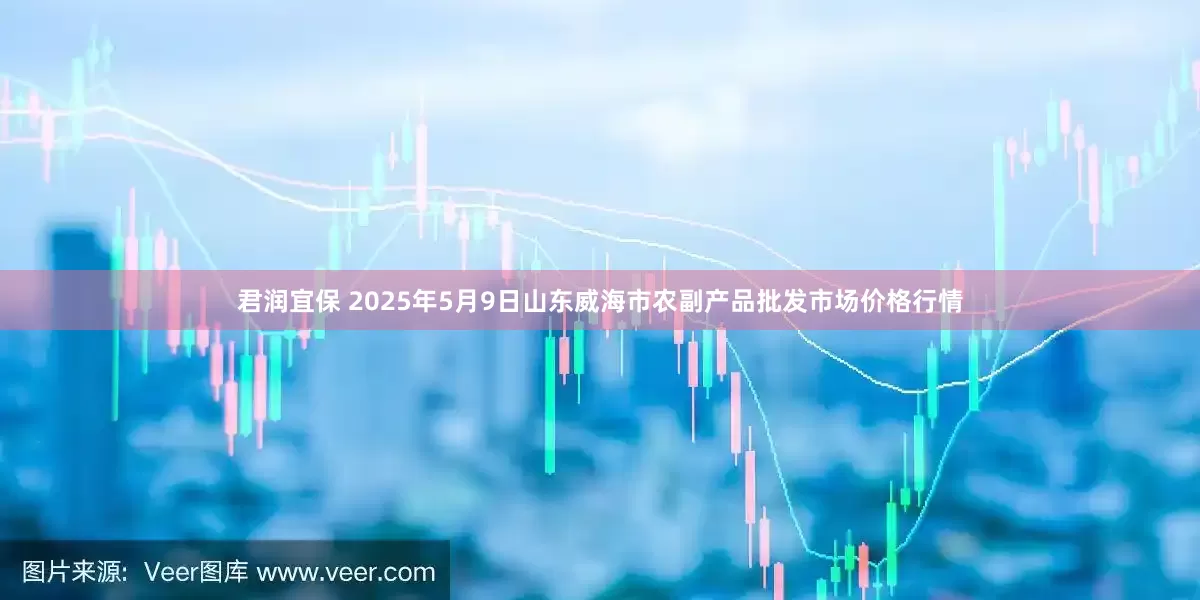君润宜保 2025年5月9日山东威海市农副产品批发市场价格行情