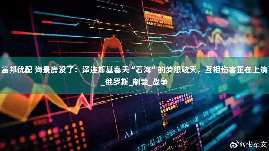 富邦优配 海景房没了：泽连斯基春天“看海”的梦想破灭，互相伤害正在上演_俄罗斯_制裁_战争