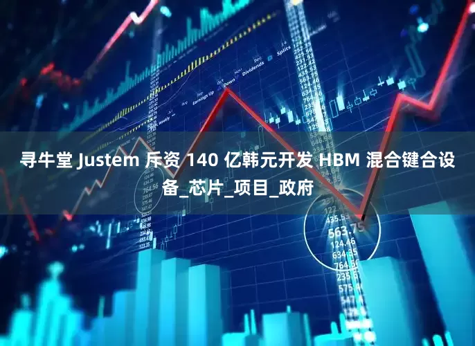 寻牛堂 Justem 斥资 140 亿韩元开发 HBM 混合键合设备_芯片_项目_政府