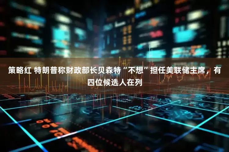 策略红 特朗普称财政部长贝森特“不想”担任美联储主席，有四位候选人在列
