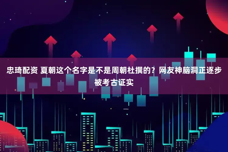 忠琦配资 夏朝这个名字是不是周朝杜撰的？网友神脑洞正逐步被考古证实