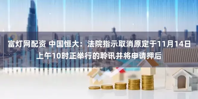 富灯网配资 中国恒大：法院指示取消原定于11月14日上午10时正举行的聆讯并将申请押后