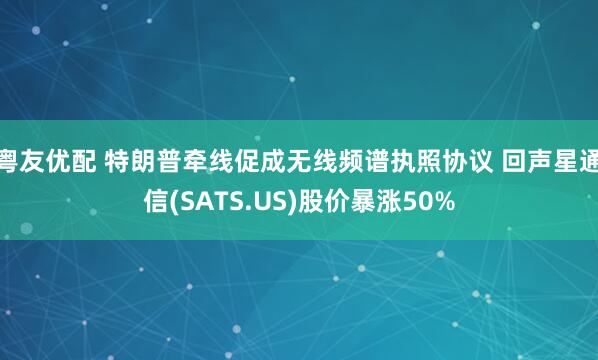 粤友优配 特朗普牵线促成无线频谱执照协议 回声星通信(SATS.US)股价暴涨50%