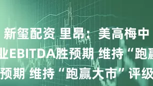 新玺配资 里昂：美高梅中国末季物业EBITDA胜预期 维持“跑赢大市”评级