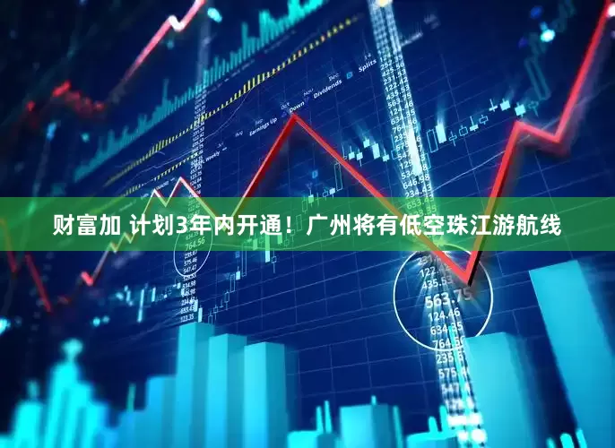 财富加 计划3年内开通！广州将有低空珠江游航线