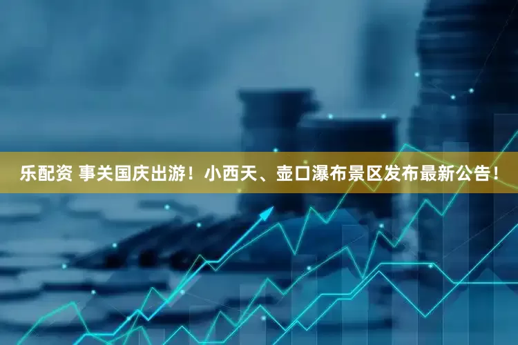 乐配资 事关国庆出游！小西天、壶口瀑布景区发布最新公告！