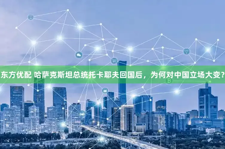 东方优配 哈萨克斯坦总统托卡耶夫回国后，为何对中国立场大变？