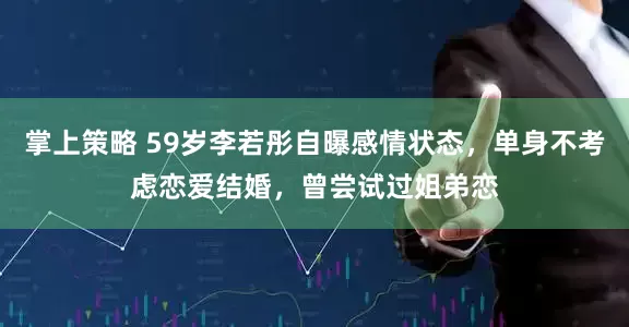 掌上策略 59岁李若彤自曝感情状态，单身不考虑恋爱结婚，曾尝试过姐弟恋