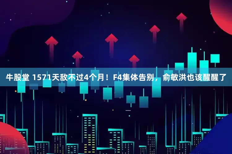 牛股堂 1571天敌不过4个月！F4集体告别，俞敏洪也该醒醒了