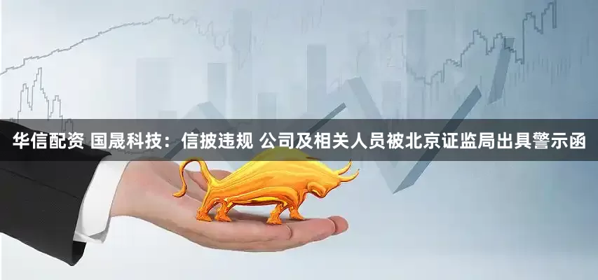华信配资 国晟科技：信披违规 公司及相关人员被北京证监局出具警示函